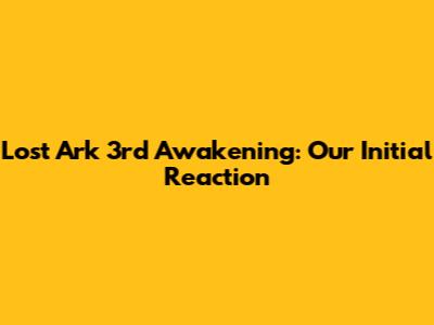 Lost Ark 3rd Awakening: Our Initial Reaction