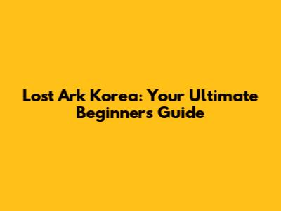 Lost Ark Korea: Your Ultimate Beginner's Guide