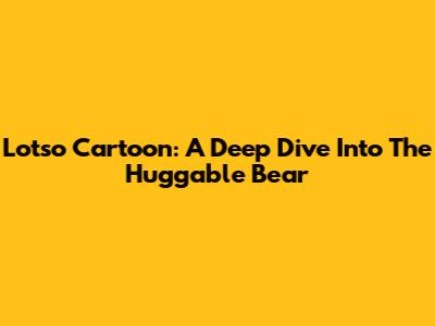 Lotso Cartoon: A Deep Dive Into The Huggable Bear