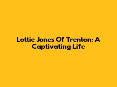 Lottie Jones Of Trenton: A Captivating Life