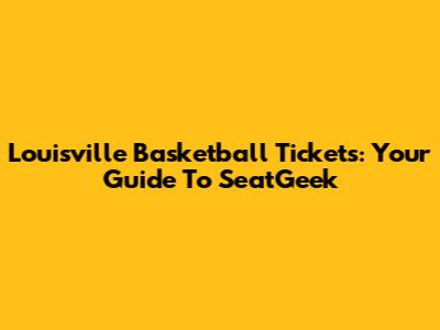 Louisville Basketball Tickets: Your Guide To SeatGeek