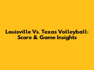 Louisville Vs. Texas Volleyball: Score & Game Insights