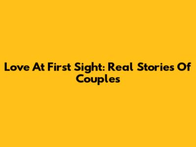 Love At First Sight: Real Stories Of Couples