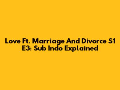 Love Ft. Marriage And Divorce S1 E3: Sub Indo Explained