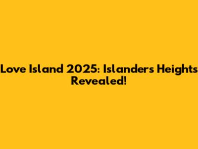Love Island 2025: Islanders' Heights Revealed!