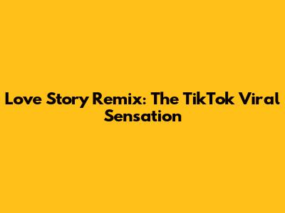 Love Story Remix: The TikTok Viral Sensation