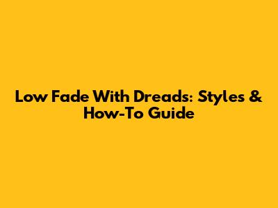 Low Fade With Dreads: Styles & How-To Guide