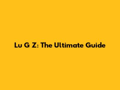 Lu G Z: The Ultimate Guide