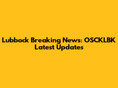 Lubbock Breaking News: OSCKLBK Latest Updates