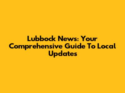 Lubbock News: Your Comprehensive Guide To Local Updates