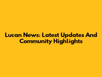 Lucan News: Latest Updates And Community Highlights