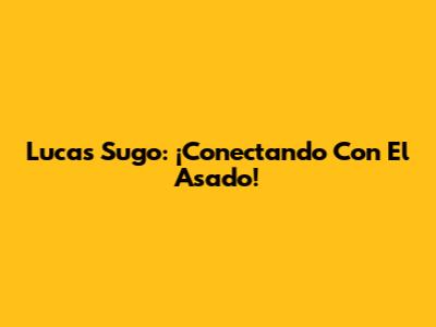 Lucas Sugo: ¡Conectando Con El Asado!
