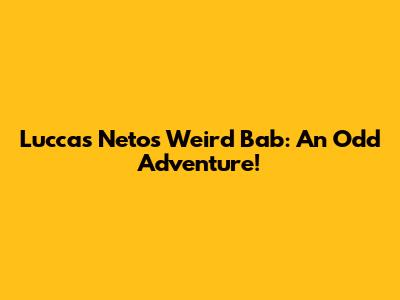 Luccas Neto's Weird Bab: An Odd Adventure!