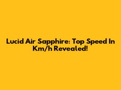 Lucid Air Sapphire: Top Speed In Km/h Revealed!