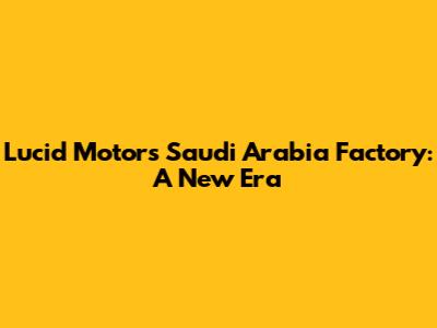 Lucid Motors Saudi Arabia Factory: A New Era