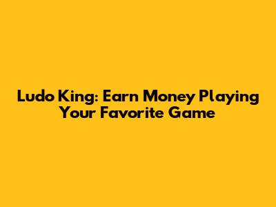 Ludo King: Earn Money Playing Your Favorite Game