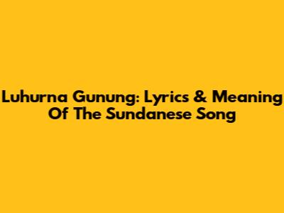 Luhurna Gunung: Lyrics & Meaning Of The Sundanese Song