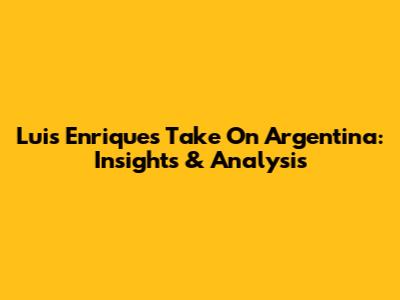 Luis Enrique's Take On Argentina: Insights & Analysis