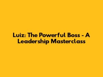 Luiz: The Powerful Boss - A Leadership Masterclass