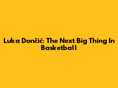 Luka Dončić: The Next Big Thing In Basketball