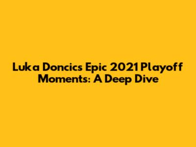 Luka Doncic's Epic 2021 Playoff Moments: A Deep Dive