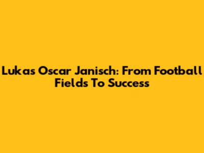 Lukas Oscar Janisch: From Football Fields To Success