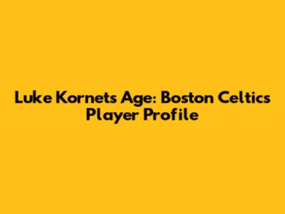 Luke Kornet's Age: Boston Celtics Player Profile
