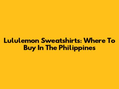 Lululemon Sweatshirts: Where To Buy In The Philippines