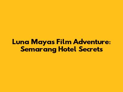 Luna Maya's Film Adventure: Semarang Hotel Secrets
