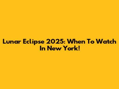 Lunar Eclipse 2025: When To Watch In New York!