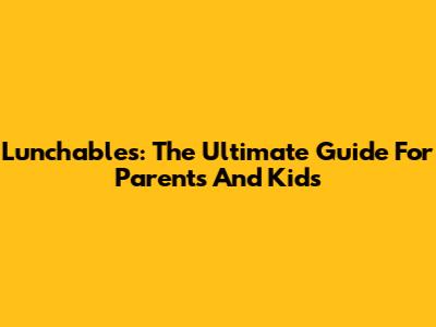 Lunchables: The Ultimate Guide For Parents And Kids