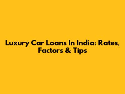 Luxury Car Loans In India: Rates, Factors & Tips