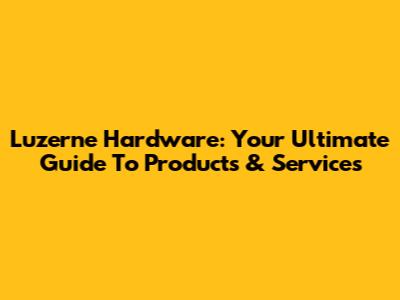 Luzerne Hardware: Your Ultimate Guide To Products & Services