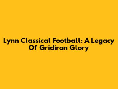 Lynn Classical Football: A Legacy Of Gridiron Glory