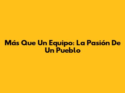 Más Que Un Equipo: La Pasión De Un Pueblo