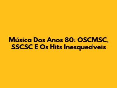 Música Dos Anos 80: OSCMSC, SSCSC E Os Hits Inesquecíveis