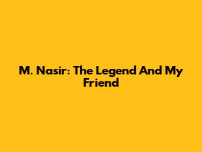 M. Nasir: The Legend And My Friend