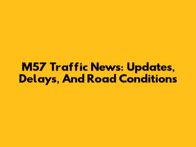 M57 Traffic News: Updates, Delays, And Road Conditions