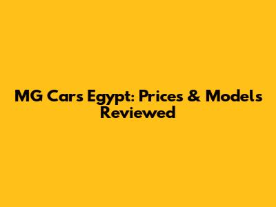 MG Cars Egypt: Prices & Models Reviewed