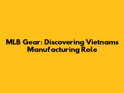 MLB Gear: Discovering Vietnam's Manufacturing Role
