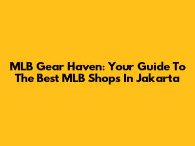 MLB Gear Haven: Your Guide To The Best MLB Shops In Jakarta