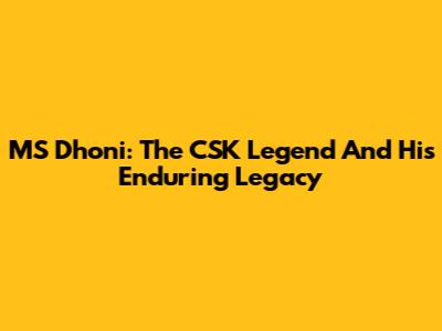 MS Dhoni: The CSK Legend And His Enduring Legacy