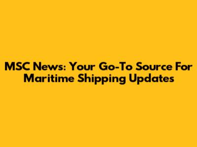 MSC News: Your Go-To Source For Maritime Shipping Updates