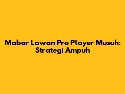 Mabar Lawan Pro Player Musuh: Strategi Ampuh