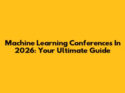 Machine Learning Conferences In 2026: Your Ultimate Guide