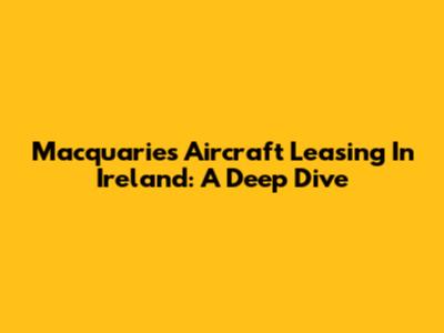 Macquarie's Aircraft Leasing In Ireland: A Deep Dive