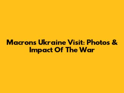Macron's Ukraine Visit: Photos & Impact Of The War