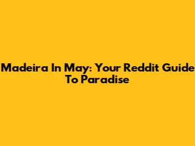Madeira In May: Your Reddit Guide To Paradise