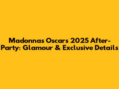 Madonna's Oscars 2025 After-Party: Glamour & Exclusive Details