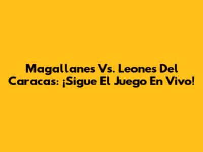 Magallanes Vs. Leones Del Caracas: ¡Sigue El Juego En Vivo!